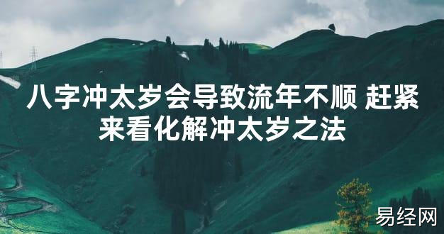 【太岁知识】八字冲太岁会导致流年不顺 赶紧来看化解冲太岁之法,最新太岁